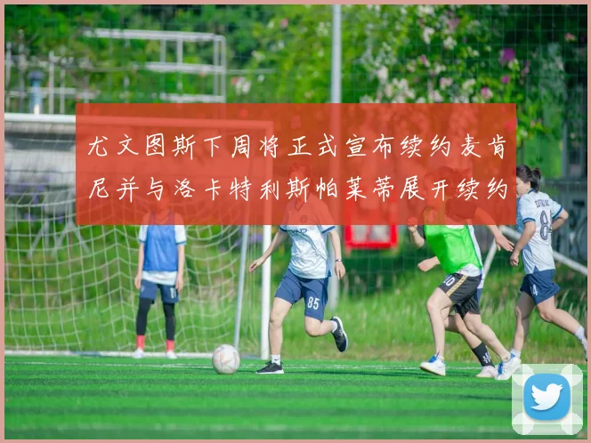 尤文图斯下周将正式宣布续约麦肯尼并与洛卡特利斯帕莱蒂展开续约谈判