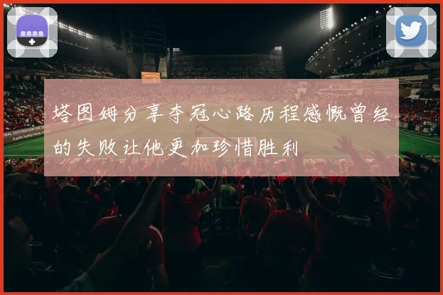 塔图姆分享夺冠心路历程感慨曾经的失败让他更加珍惜胜利