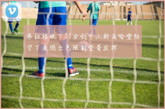 弗拉格砍下35分创个人新高哈登防守下表现出色限制登哥发挥