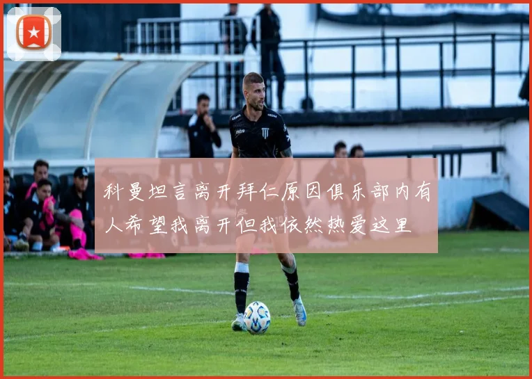 科曼坦言离开拜仁原因俱乐部内有人希望我离开但我依然热爱这里
