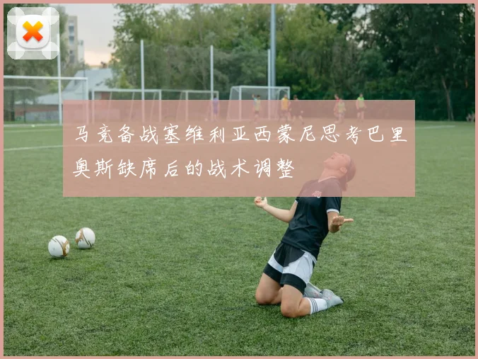 马竞备战塞维利亚西蒙尼思考巴里奥斯缺席后的战术调整