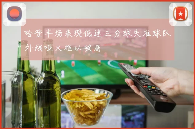 哈登半场表现低迷三分球失准球队外线哑火难以破局