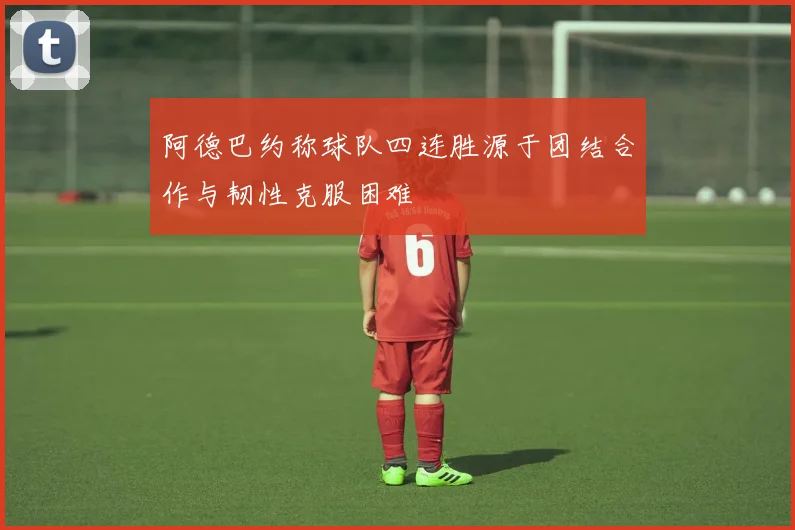 阿德巴约称球队四连胜源于团结合作与韧性克服困难