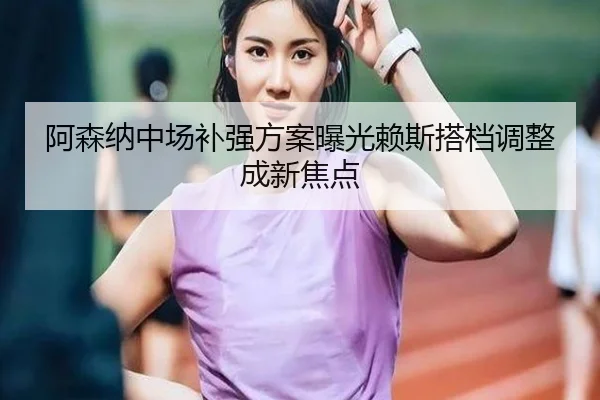 阿森纳中场补强方案曝光赖斯搭档调整成新焦点 - IMSPORTS